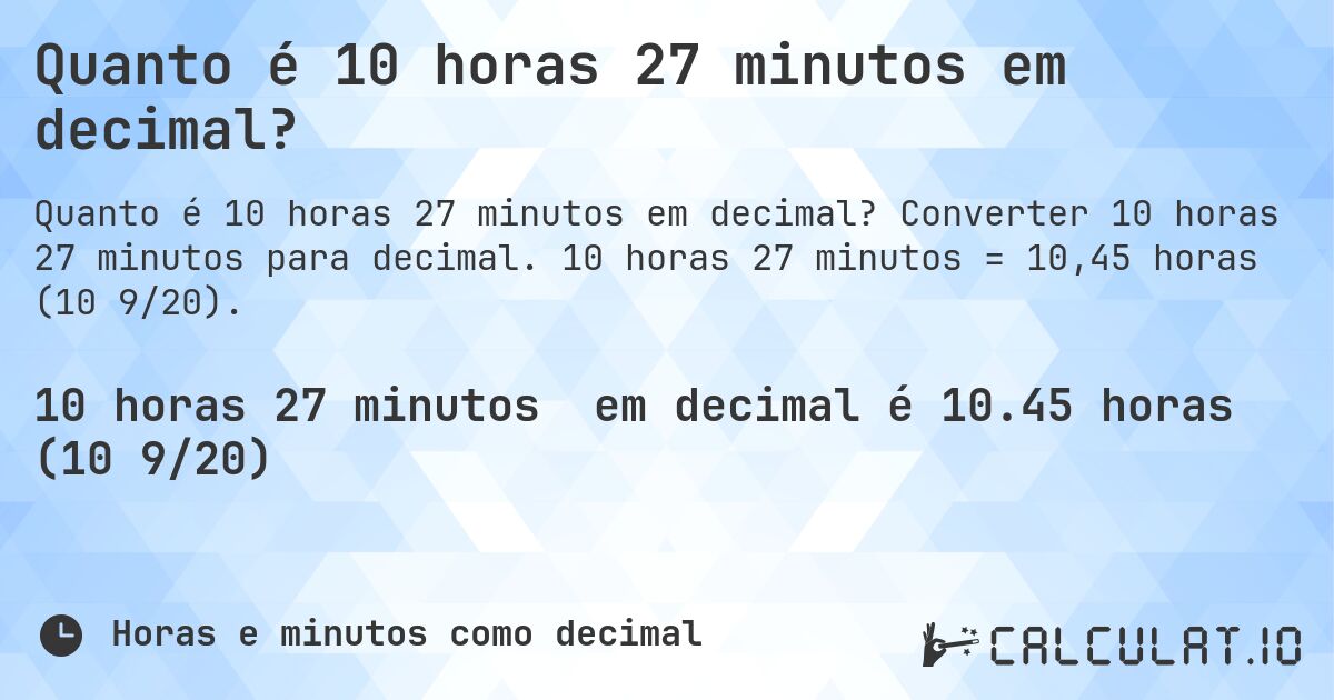 Quanto é 10 horas 27 minutos em decimal?. Converter 10 horas 27 minutos para decimal. 10 horas 27 minutos = 10,45 horas (10 9/20).