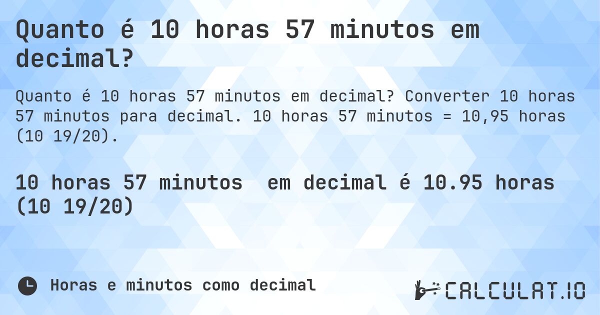 Quanto é 10 horas 57 minutos em decimal?. Converter 10 horas 57 minutos para decimal. 10 horas 57 minutos = 10,95 horas (10 19/20).