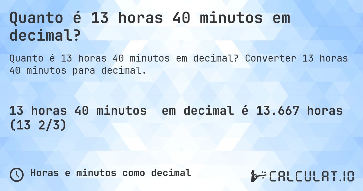 Quanto é 13 horas 40 minutos em decimal?. Converter 13 horas 40 minutos para decimal.