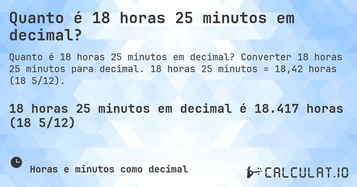 Quanto é 18 horas 25 minutos em decimal?. Converter 18 horas 25 minutos para decimal. 18 horas 25 minutos = 18,42 horas (18 5/12).