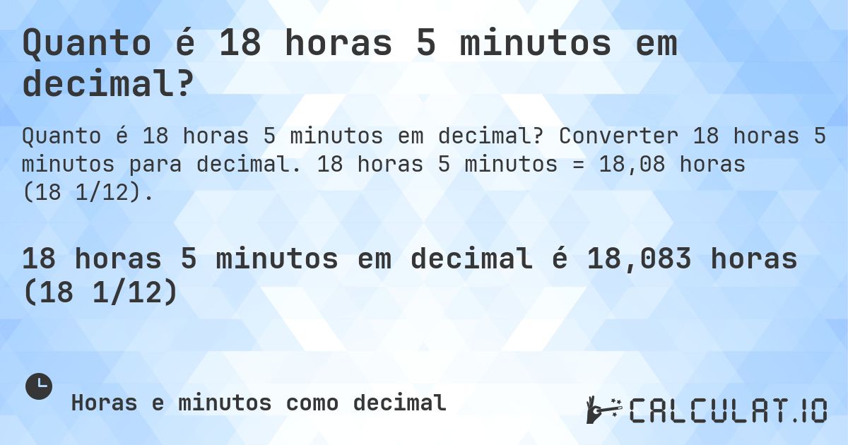 Quanto é 18 horas 5 minutos em decimal?. Converter 18 horas 5 minutos para decimal. 18 horas 5 minutos = 18,08 horas (18 1/12).
