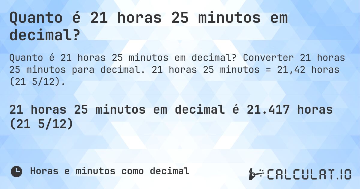 Quanto é 21 horas 25 minutos em decimal?. Converter 21 horas 25 minutos para decimal. 21 horas 25 minutos = 21,42 horas (21 5/12).