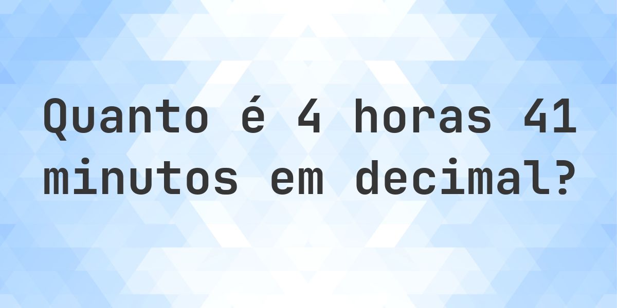 Quanto é 4 horas 41 minutos em decimal? - Calculatio