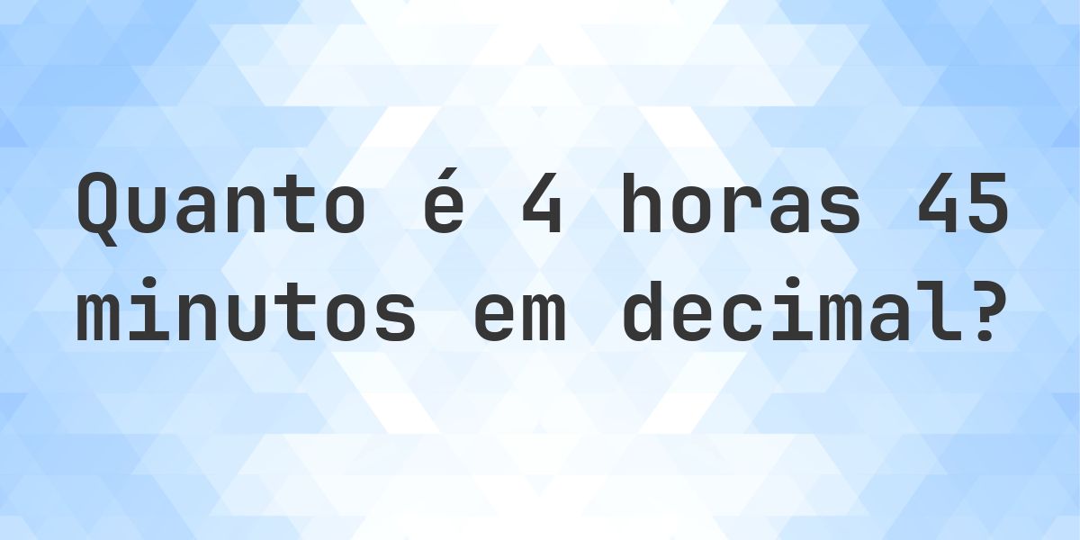 Quanto é 4 horas 45 minutos em decimal? - Calculatio
