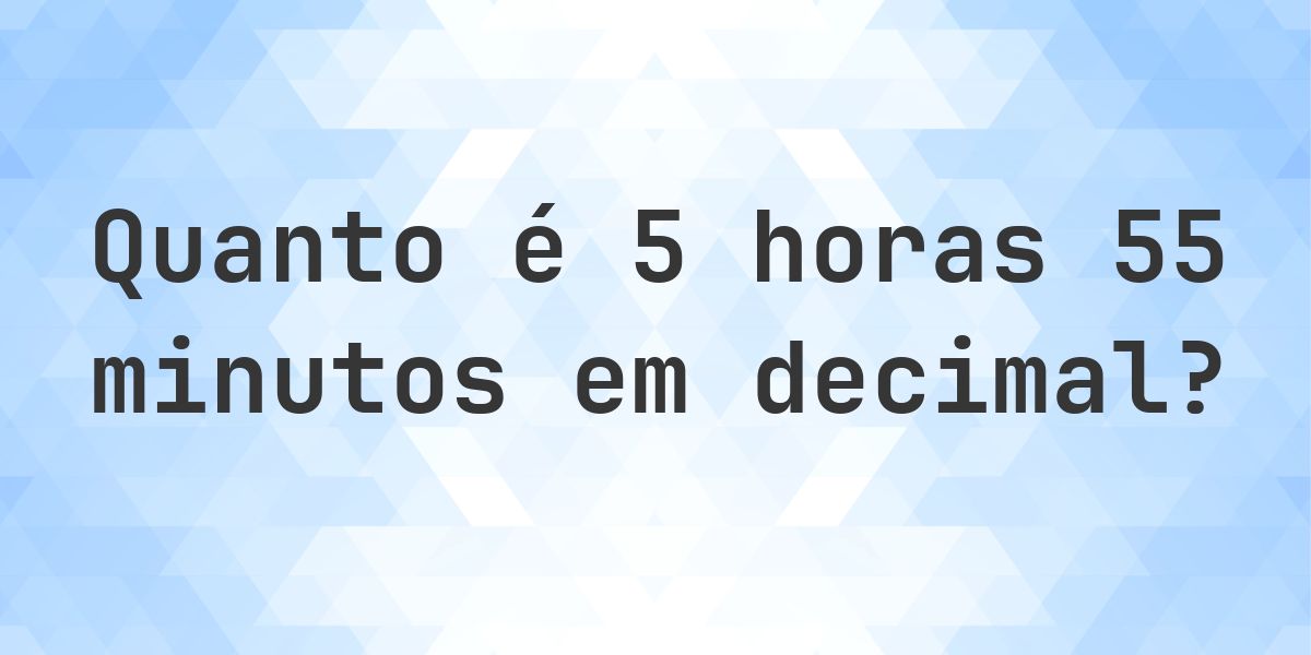 Quanto é 5 horas 55 minutos em decimal? - Calculatio