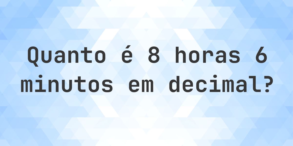 Quanto é 8 horas 6 minutos em decimal? - Calculatio