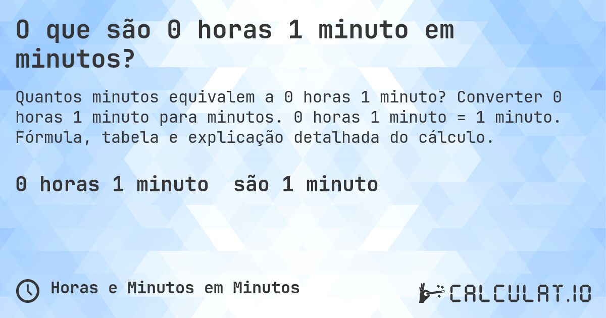 O que são 0 horas 1 minuto em minutos?. Converter 0 horas 1 minuto para minutos. 0 horas 1 minuto = 1 minuto. Fórmula, tabela e explicação detalhada do cálculo.