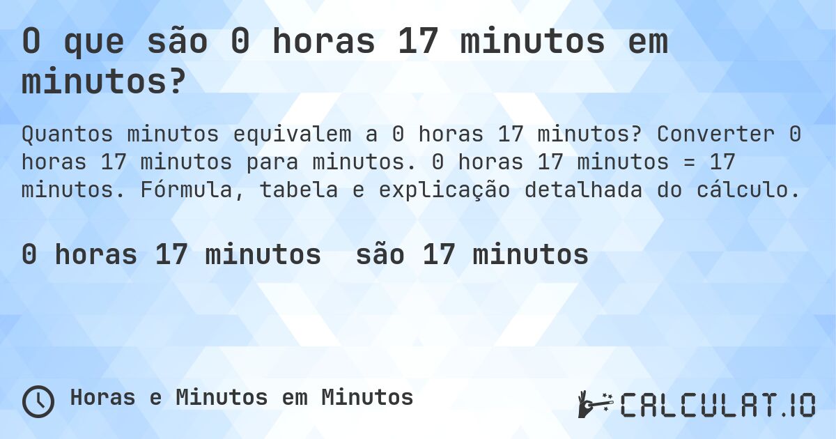 O que são 0 horas 17 minutos em minutos?. Converter 0 horas 17 minutos para minutos. 0 horas 17 minutos = 17 minutos. Fórmula, tabela e explicação detalhada do cálculo.
