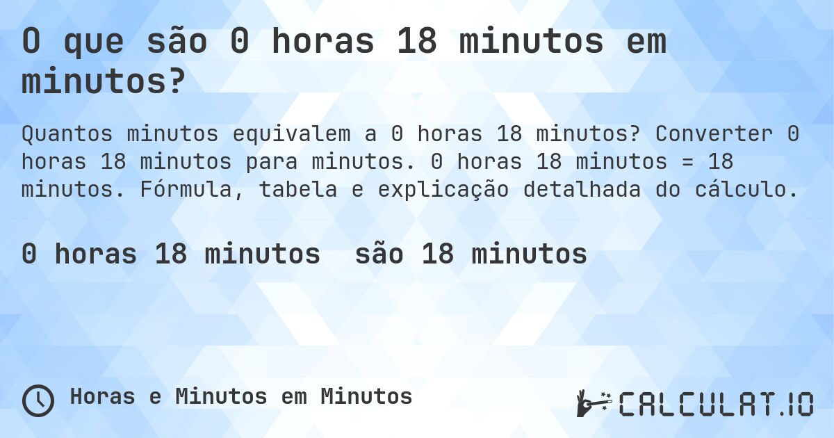 O que são 0 horas 18 minutos em minutos?. Converter 0 horas 18 minutos para minutos. 0 horas 18 minutos = 18 minutos. Fórmula, tabela e explicação detalhada do cálculo.