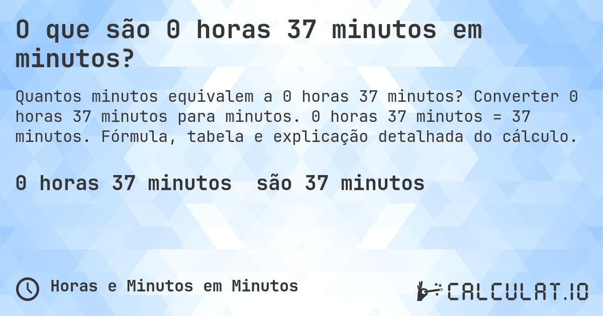 O que são 0 horas 37 minutos em minutos?. Converter 0 horas 37 minutos para minutos. 0 horas 37 minutos = 37 minutos. Fórmula, tabela e explicação detalhada do cálculo.