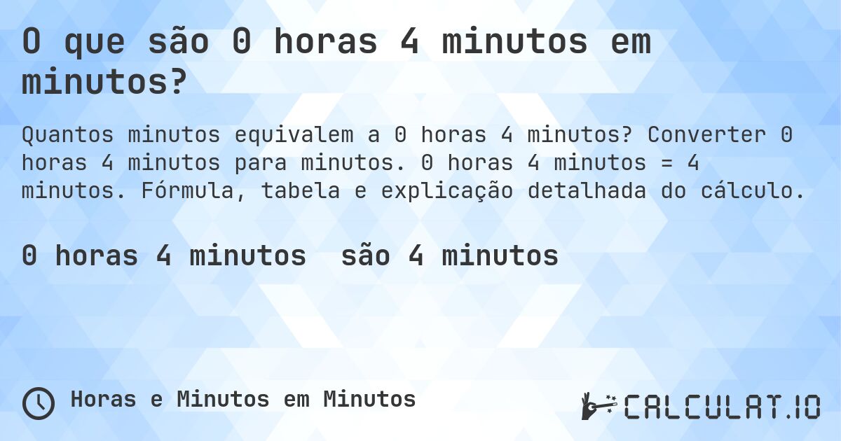 O que são 0 horas 4 minutos em minutos?. Converter 0 horas 4 minutos para minutos. 0 horas 4 minutos = 4 minutos. Fórmula, tabela e explicação detalhada do cálculo.