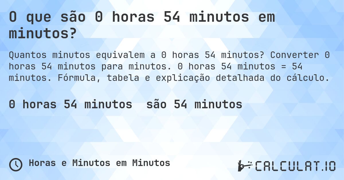 O que são 0 horas 54 minutos em minutos?. Converter 0 horas 54 minutos para minutos. 0 horas 54 minutos = 54 minutos. Fórmula, tabela e explicação detalhada do cálculo.
