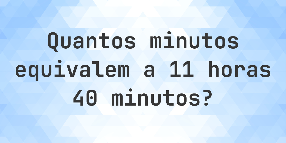 O que são 11 Horas 40 Minutos em minutos? - Calculatio