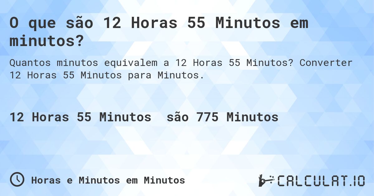 O que são 12 Horas 55 Minutos em minutos?. Converter 12 Horas 55 Minutos para Minutos.