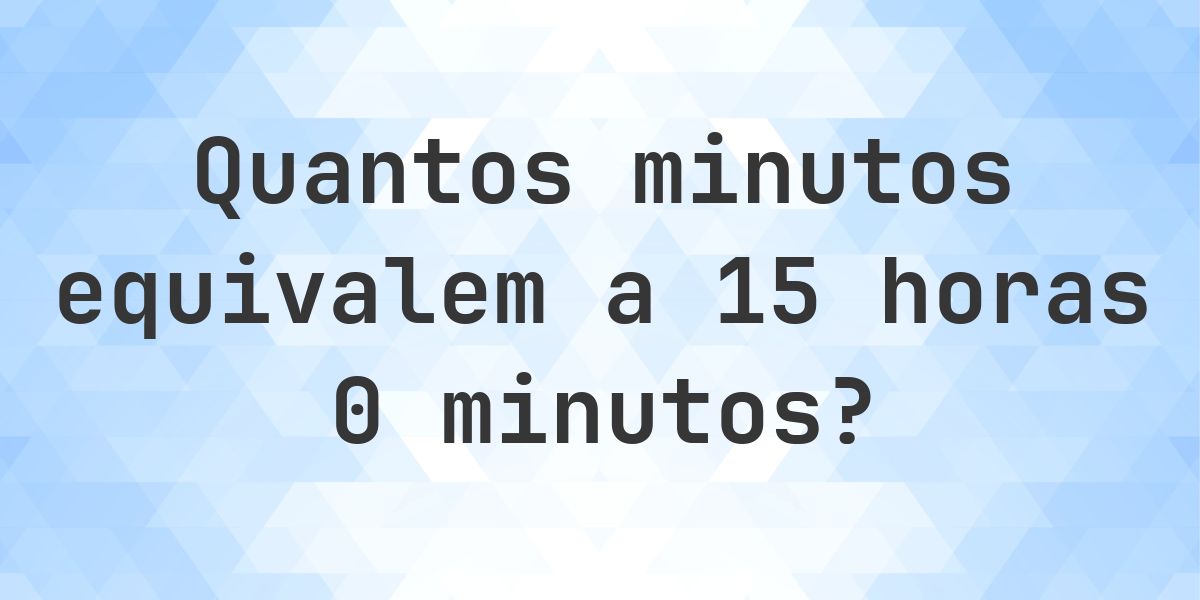 O que são 15 horas 0 minutos em minutos? - Calculatio