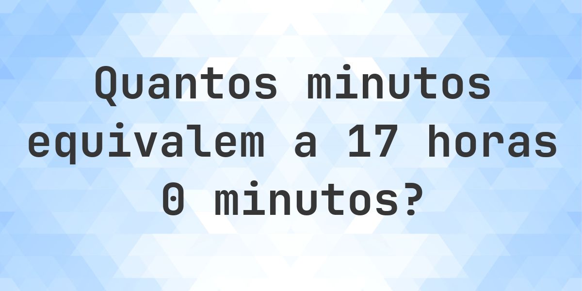 O que são 17 horas 0 minutos em minutos? - Calculatio