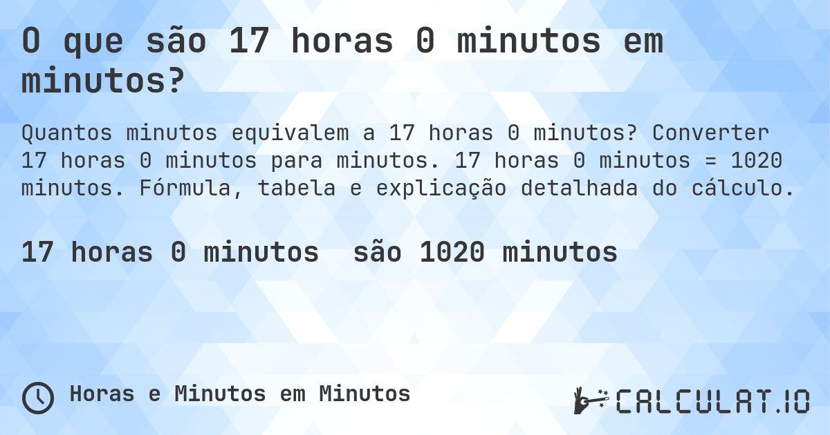 O que são 17 horas 0 minutos em minutos?. Converter 17 horas 0 minutos para minutos. 17 horas 0 minutos = 1020 minutos. Fórmula, tabela e explicação detalhada do cálculo.