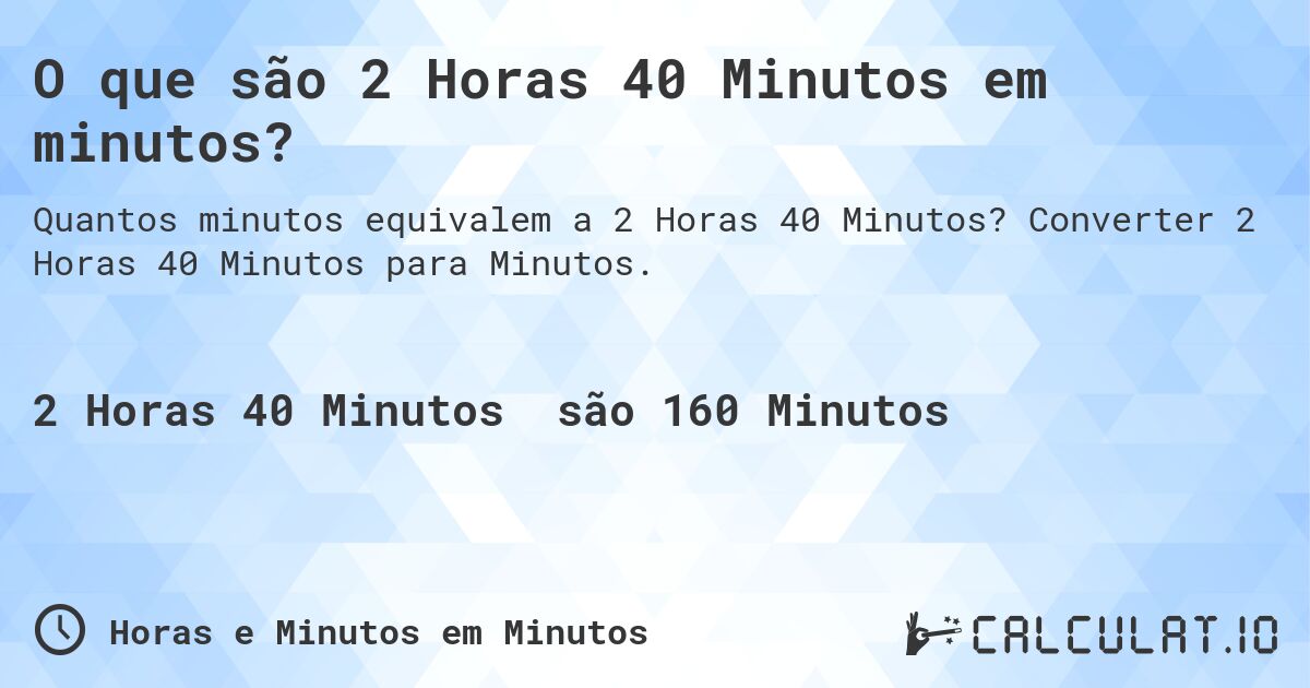 O que são 2 Horas 40 Minutos em minutos?. Converter 2 Horas 40 Minutos para Minutos.