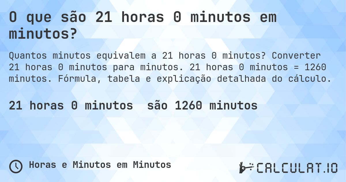 O que são 21 horas 0 minutos em minutos?. Converter 21 horas 0 minutos para minutos. 21 horas 0 minutos = 1260 minutos. Fórmula, tabela e explicação detalhada do cálculo.