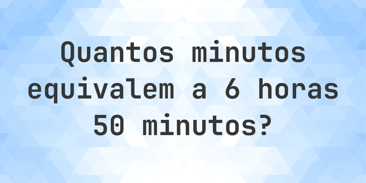 O que são 6 horas 50 minutos em minutos? - Calculatio