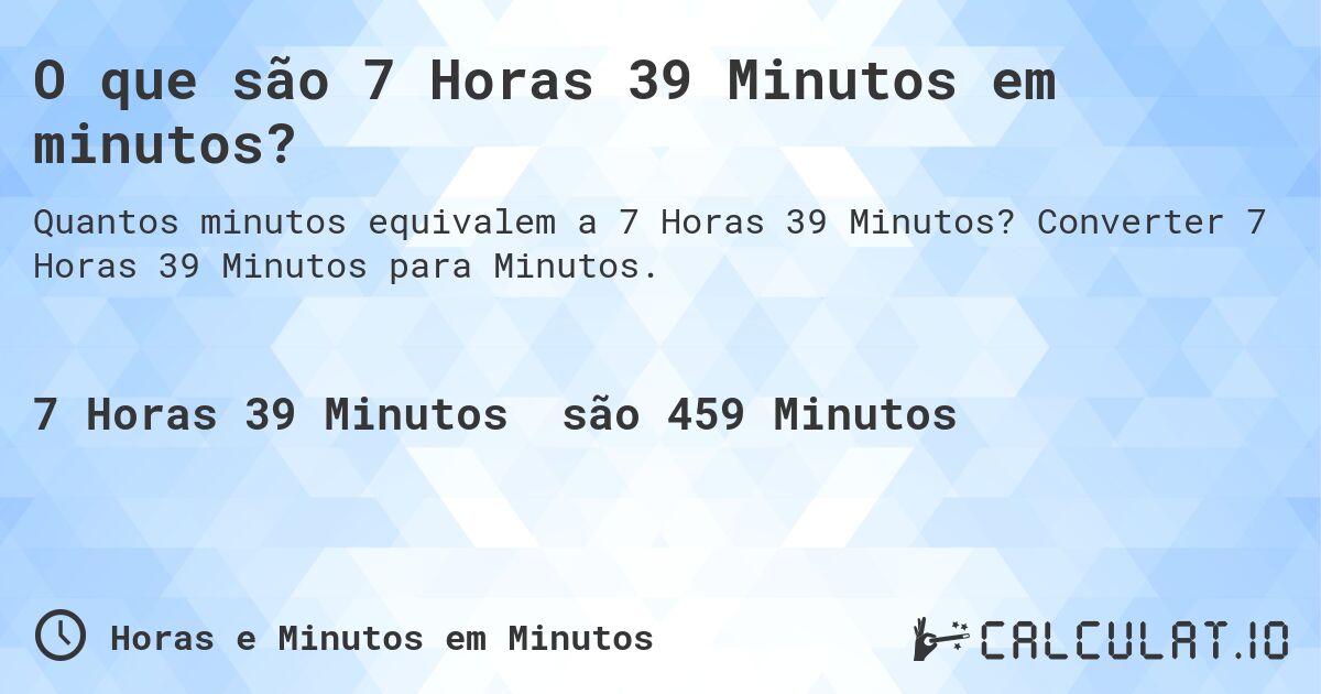 O que são 7 Horas 39 Minutos em minutos?. Converter 7 Horas 39 Minutos para Minutos.