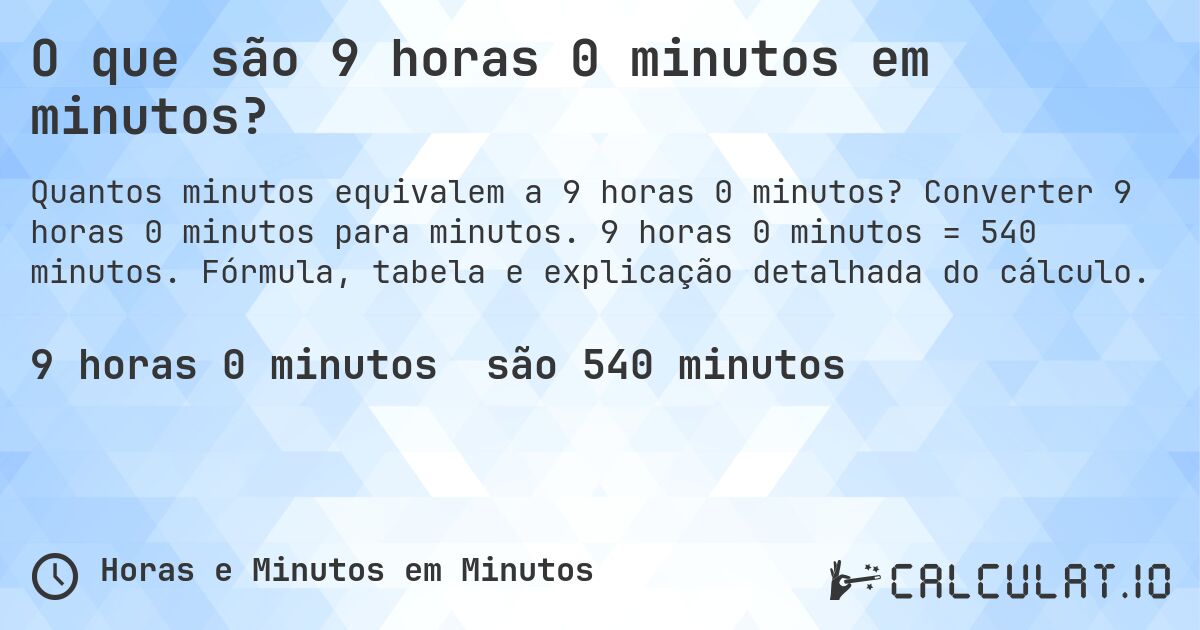 O que são 9 horas 0 minutos em minutos?. Converter 9 horas 0 minutos para minutos. 9 horas 0 minutos = 540 minutos. Fórmula, tabela e explicação detalhada do cálculo.