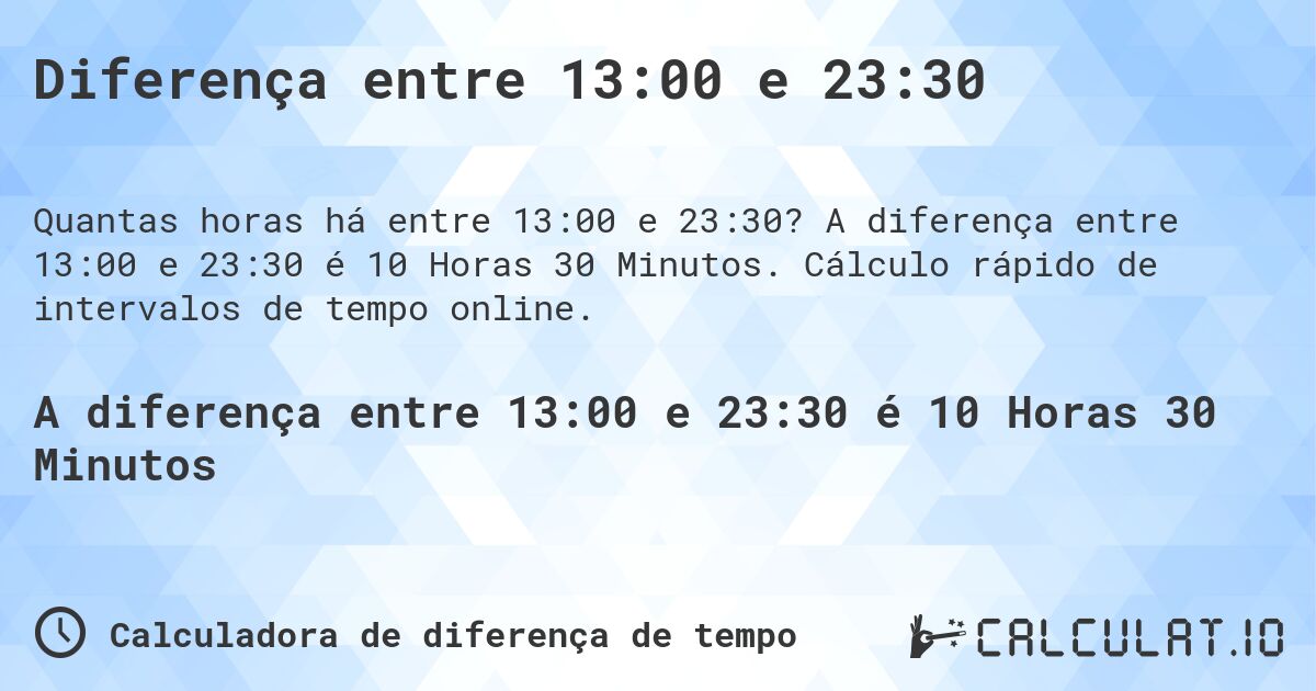 Diferença entre 13:00 e 23:30. A diferença entre 13:00 e 23:30 é 10 Horas 30 Minutos. Cálculo rápido de intervalos de tempo online.