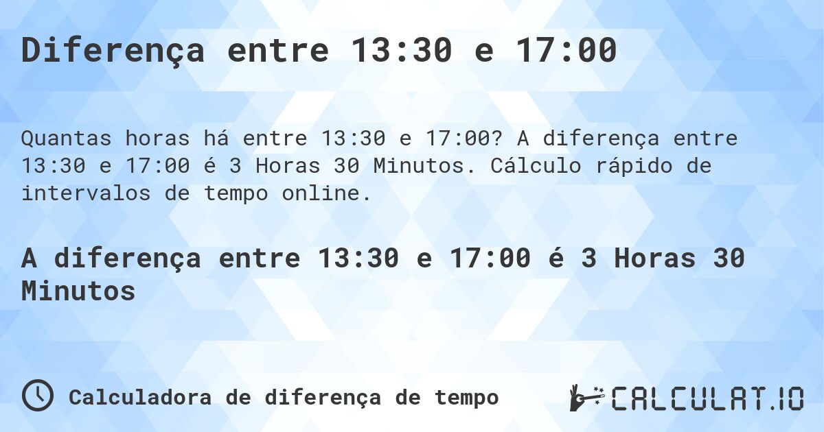 Diferença entre 13:30 e 17:00. A diferença entre 13:30 e 17:00 é 3 Horas 30 Minutos. Cálculo rápido de intervalos de tempo online.