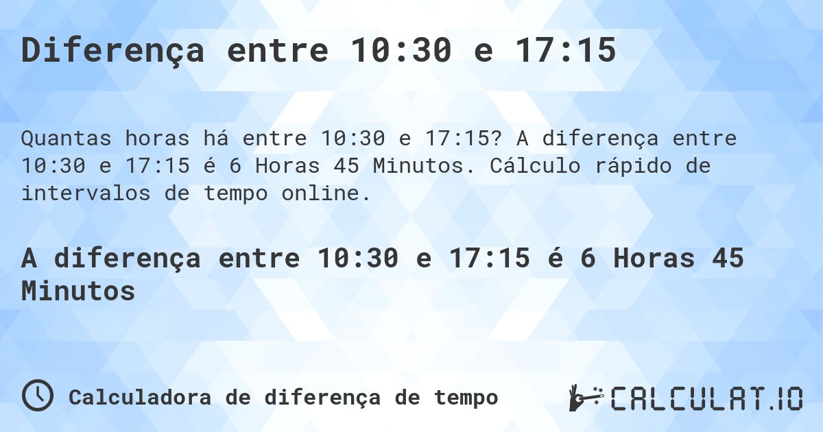 Diferença entre 10:30 e 17:15. A diferença entre 10:30 e 17:15 é 6 Horas 45 Minutos. Cálculo rápido de intervalos de tempo online.