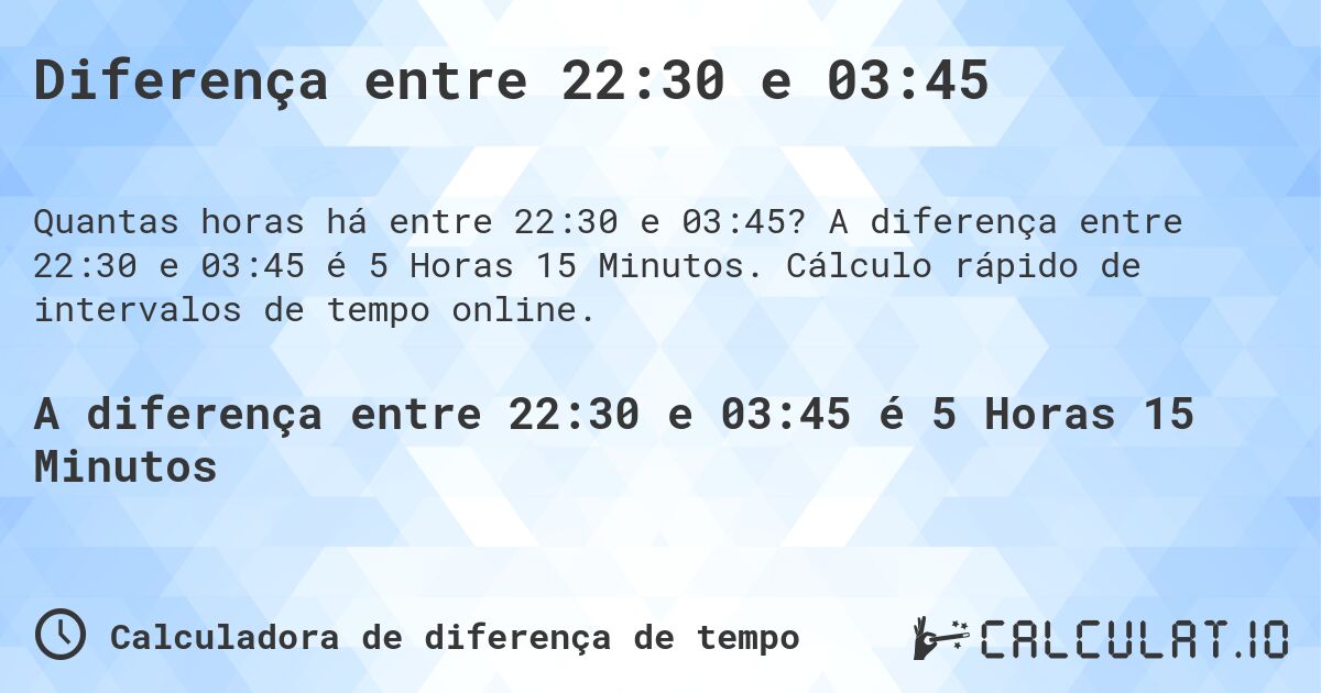 Diferença entre 22:30 e 03:45. A diferença entre 22:30 e 03:45 é 5 Horas 15 Minutos. Cálculo rápido de intervalos de tempo online.