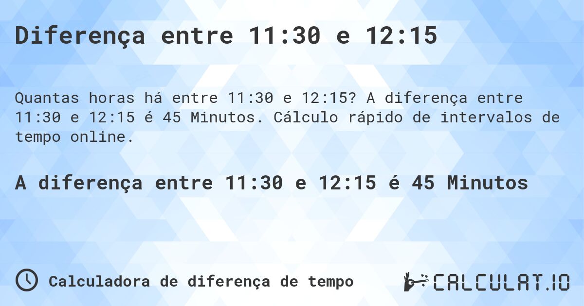 Diferença entre 11:30 e 12:15. A diferença entre 11:30 e 12:15 é 45 Minutos. Cálculo rápido de intervalos de tempo online.