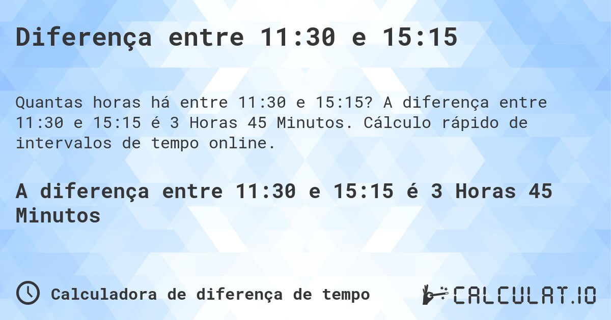 Diferença entre 11:30 e 15:15. A diferença entre 11:30 e 15:15 é 3 Horas 45 Minutos. Cálculo rápido de intervalos de tempo online.