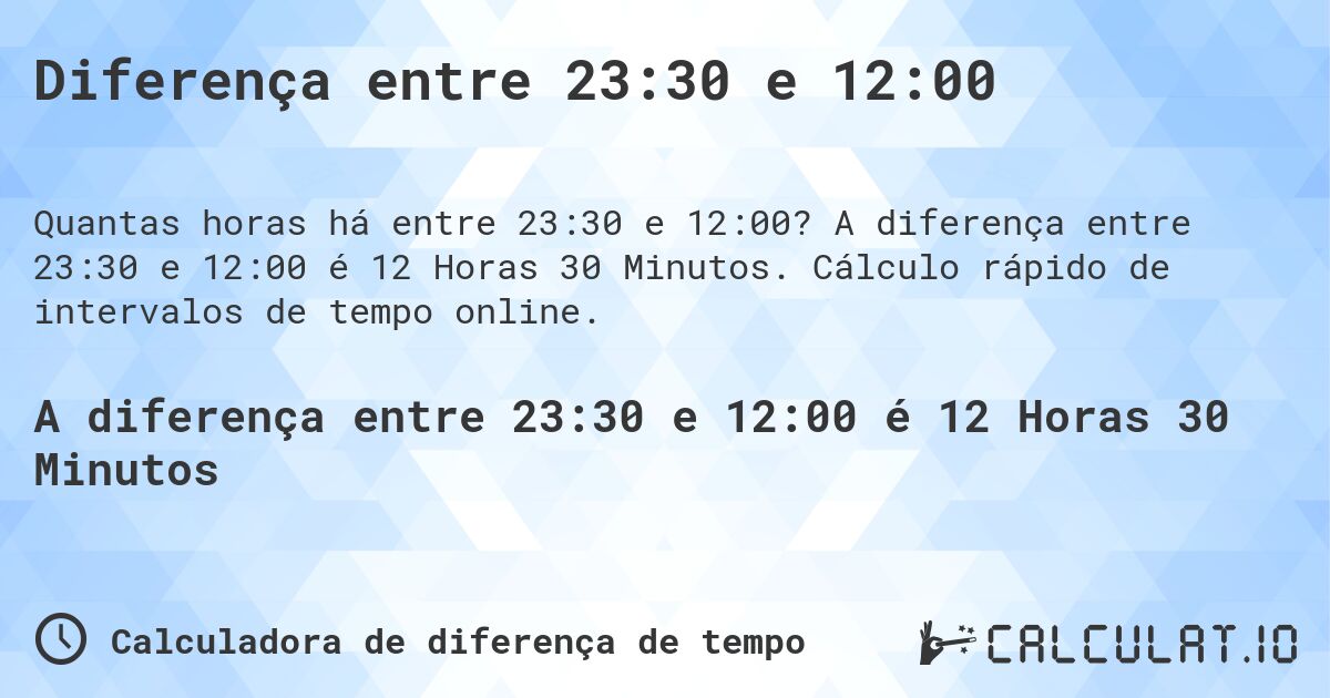 Diferença entre 23:30 e 12:00. A diferença entre 23:30 e 12:00 é 12 Horas 30 Minutos. Cálculo rápido de intervalos de tempo online.