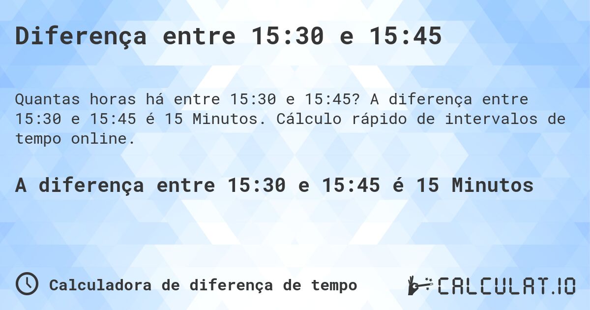 Diferença entre 15:30 e 15:45. A diferença entre 15:30 e 15:45 é 15 Minutos. Cálculo rápido de intervalos de tempo online.
