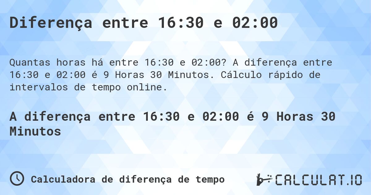 Diferença entre 16:30 e 02:00. A diferença entre 16:30 e 02:00 é 9 Horas 30 Minutos. Cálculo rápido de intervalos de tempo online.