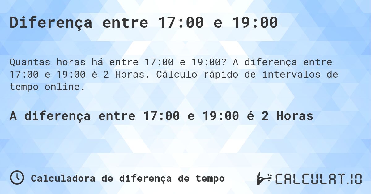 Diferença entre 17:00 e 19:00. A diferença entre 17:00 e 19:00 é 2 Horas. Cálculo rápido de intervalos de tempo online.