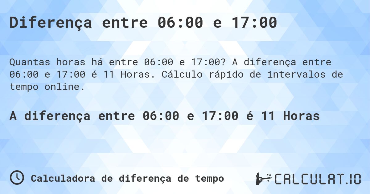 Diferença entre 06:00 e 17:00. A diferença entre 06:00 e 17:00 é 11 Horas. Cálculo rápido de intervalos de tempo online.