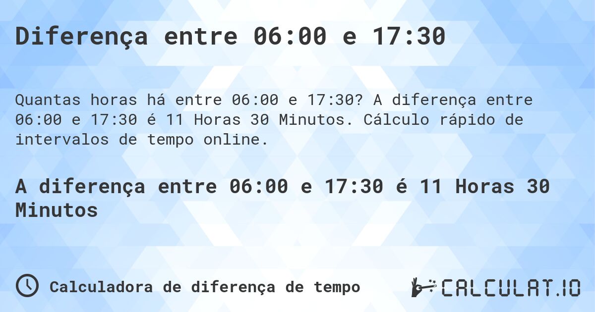 Diferença entre 06:00 e 17:30. A diferença entre 06:00 e 17:30 é 11 Horas 30 Minutos. Cálculo rápido de intervalos de tempo online.