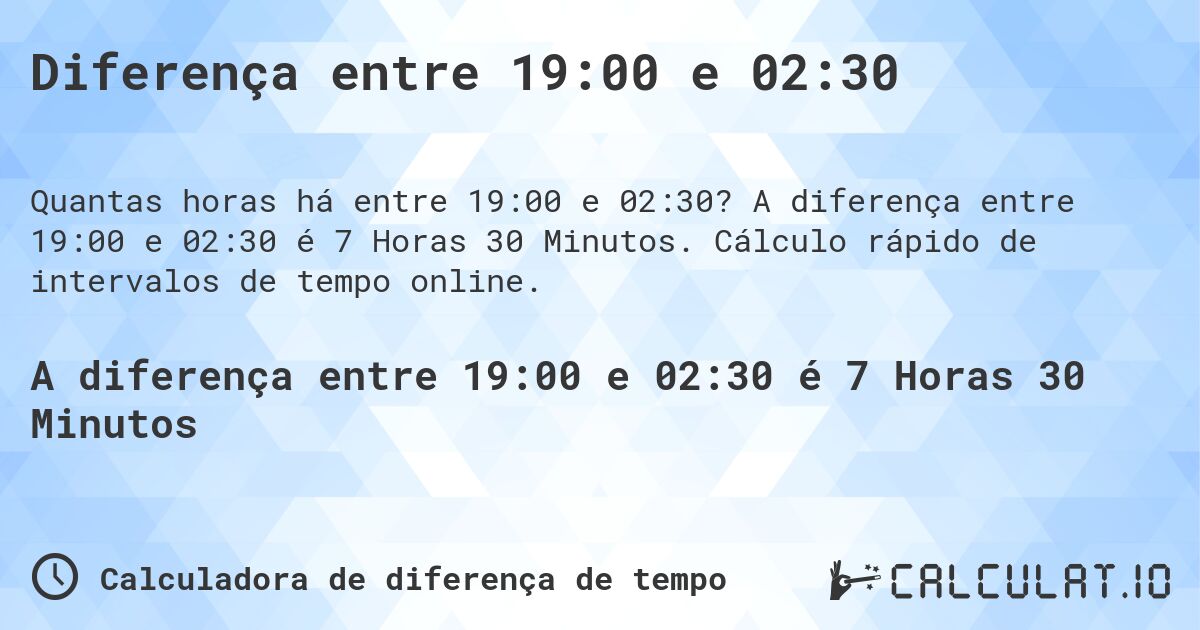 Diferença entre 19:00 e 02:30. A diferença entre 19:00 e 02:30 é 7 Horas 30 Minutos. Cálculo rápido de intervalos de tempo online.