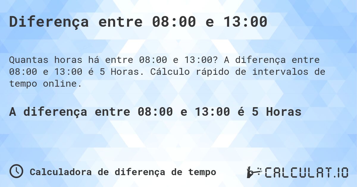Diferença entre 08:00 e 13:00. A diferença entre 08:00 e 13:00 é 5 Horas. Cálculo rápido de intervalos de tempo online.