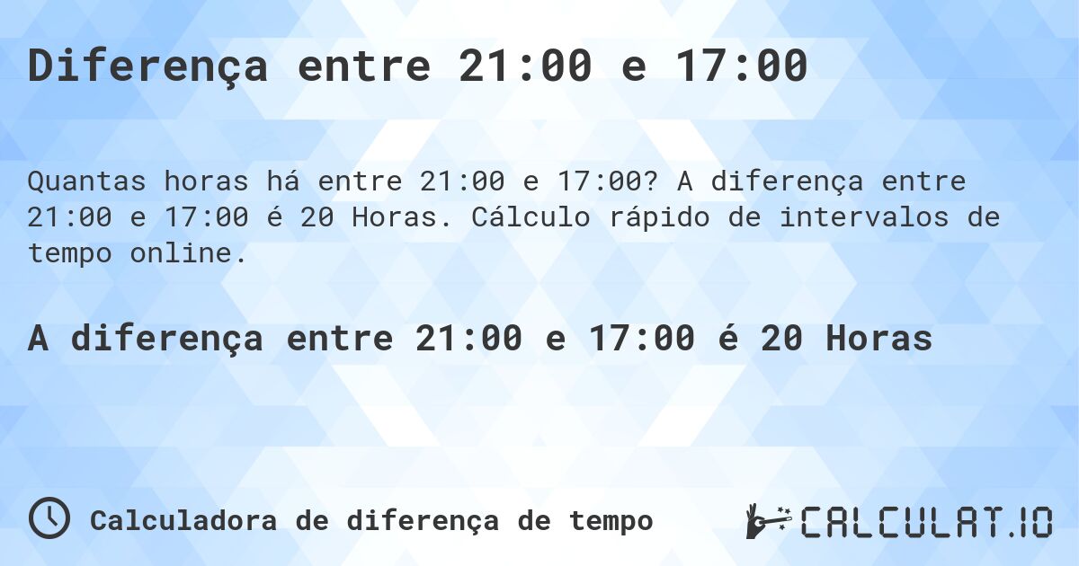 Diferença entre 21:00 e 17:00. A diferença entre 21:00 e 17:00 é 20 Horas. Cálculo rápido de intervalos de tempo online.