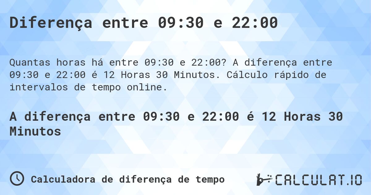 Diferença entre 09:30 e 22:00. A diferença entre 09:30 e 22:00 é 12 Horas 30 Minutos. Cálculo rápido de intervalos de tempo online.