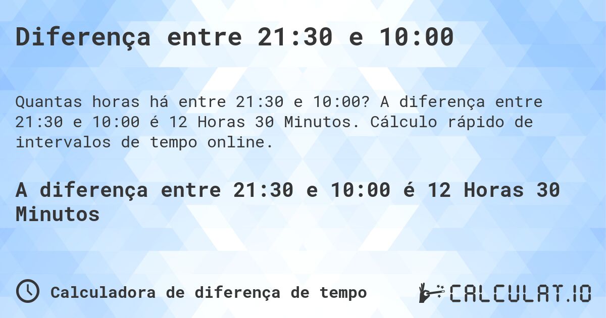 Diferença entre 21:30 e 10:00. A diferença entre 21:30 e 10:00 é 12 Horas 30 Minutos. Cálculo rápido de intervalos de tempo online.