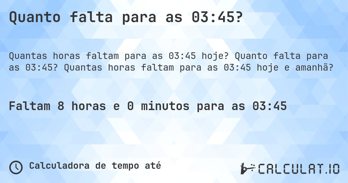 Quanto falta para as 03:45?. Quanto falta para as 03:45? Quantas horas faltam para as 03:45 hoje e amanhã?