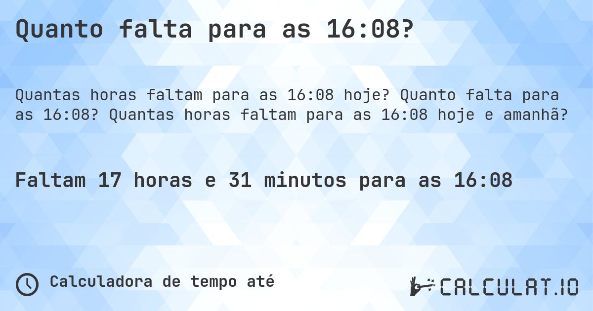 Quanto falta para as 16:08?. Quanto falta para as 16:08? Quantas horas faltam para as 16:08 hoje e amanhã?