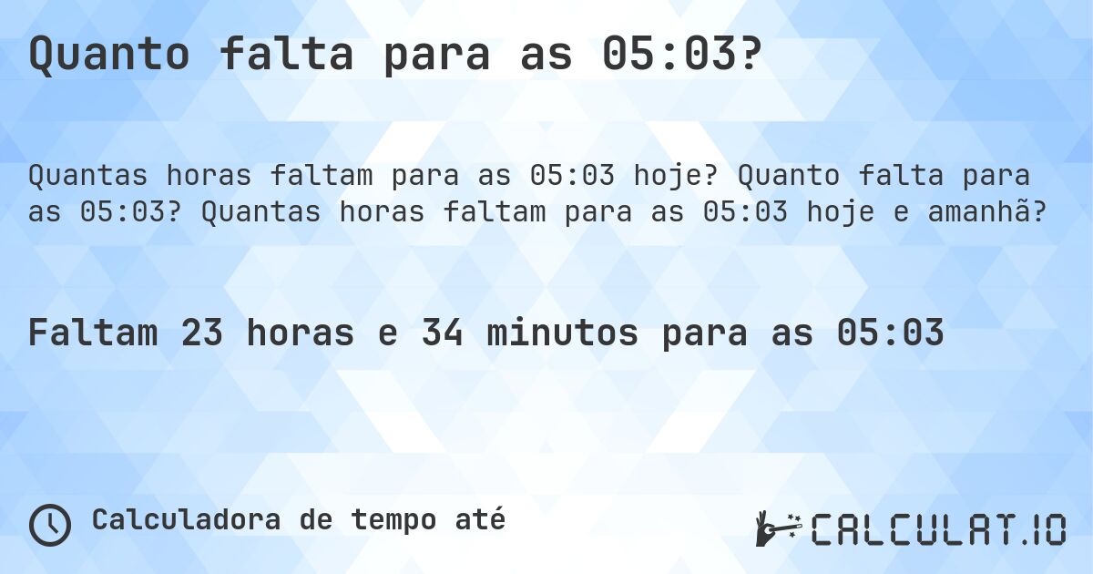 Quanto falta para as 05:03?. Quanto falta para as 05:03? Quantas horas faltam para as 05:03 hoje e amanhã?