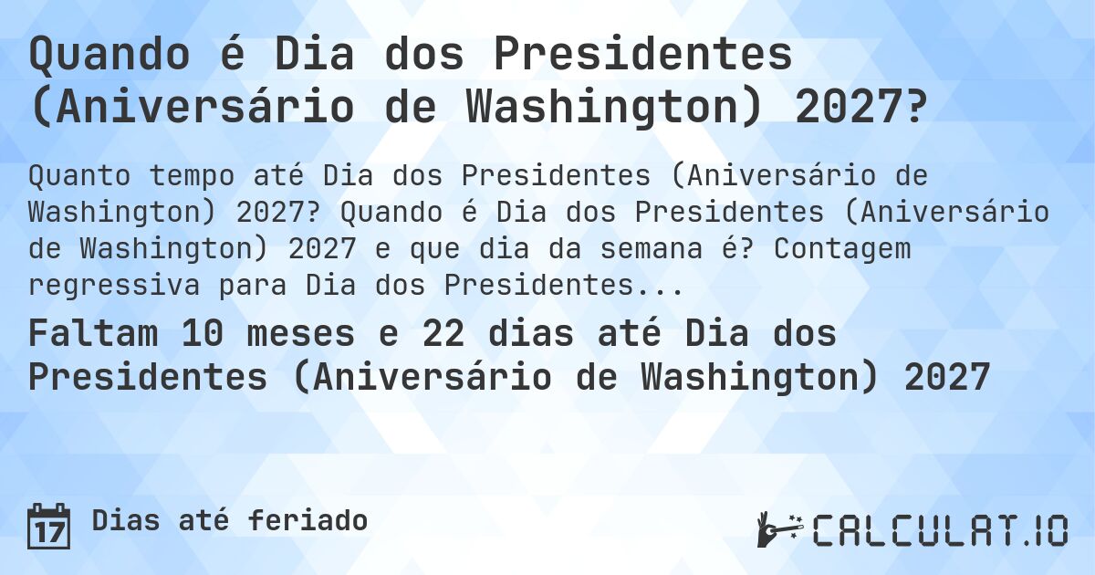 Quando é Dia dos Presidentes (Aniversário de Washington) 2027?. Quando é Dia dos Presidentes (Aniversário de Washington) 2027 e que dia da semana é? Contagem regressiva para Dia dos Presidentes (Aniversário de Washington).