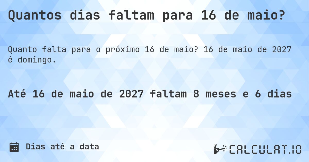 Quantos dias faltam para 16 de maio?. 16 de maio de 2027 é domingo.