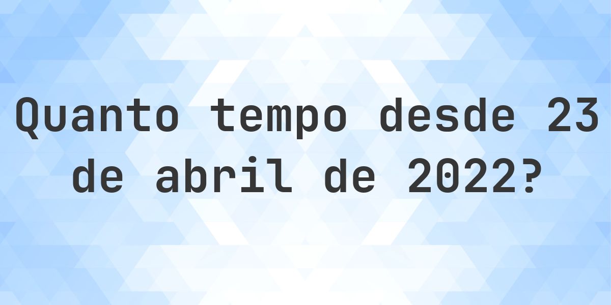 Quantos dias atrás foi 23 abril 2022? - Calculatio