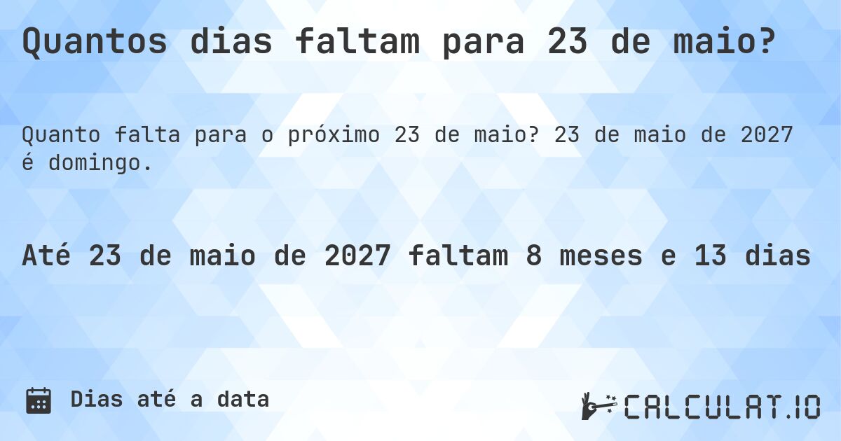 Quantos dias faltam para 23 de maio?. 23 de maio de 2027 é domingo.